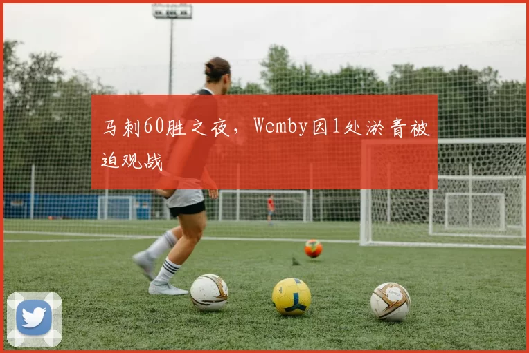马刺60胜之夜，Wemby因1处淤青被迫观战