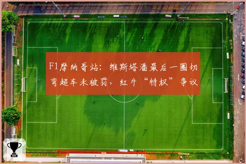 F1摩纳哥站：维斯塔潘最后一圈切弯超车未被罚，红牛“特权”争议再起
