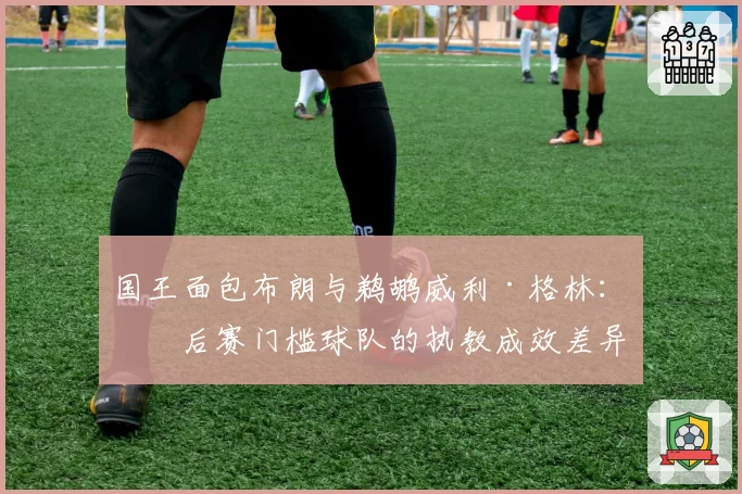 国王面包布朗与鹈鹕威利·格林:季后赛门槛球队的执教成效差异