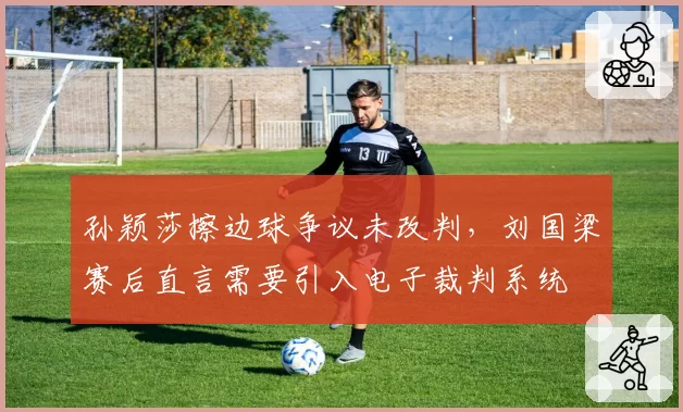 孙颖莎擦边球争议未改判，刘国梁赛后直言需要引入电子裁判系统