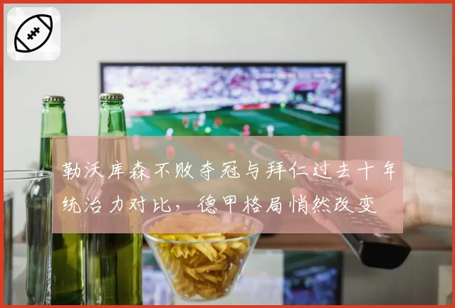 勒沃库森不败夺冠与拜仁过去十年统治力对比，德甲格局悄然改变