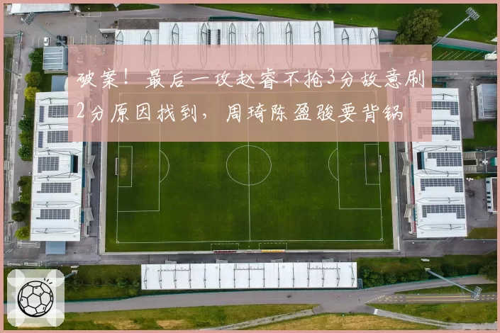 破案！最后一攻赵睿不抢3分故意刷2分原因找到，周琦陈盈骏要背锅