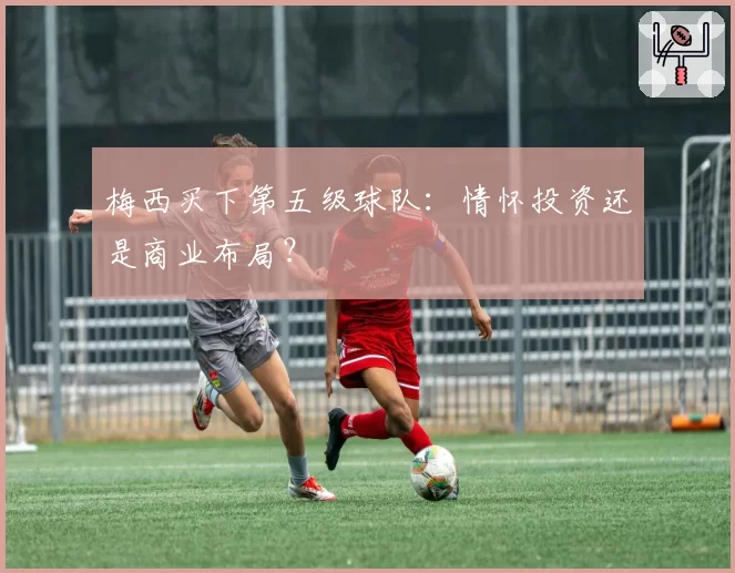 梅西买下第五级球队：情怀投资还是商业布局？