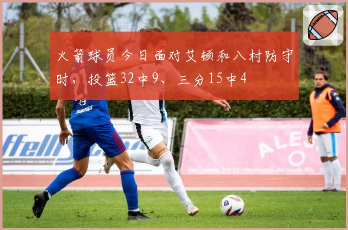 火箭球员今日面对艾顿和八村防守时，投篮32中9、三分15中4