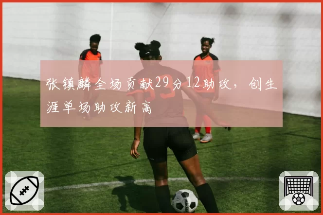 张镇麟全场贡献29分12助攻，创生涯单场助攻新高