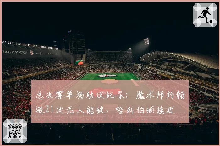 总决赛单场助攻纪录：魔术师约翰逊21次无人能破，哈利伯顿接近