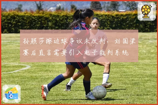 孙颖莎擦边球争议未改判，刘国梁赛后直言需要引入电子裁判系统