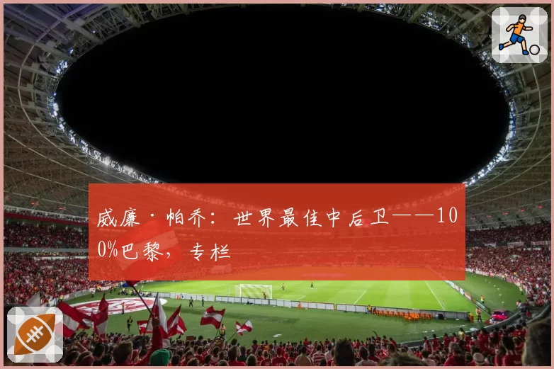 威廉·帕乔：世界最佳中后卫——100%巴黎，专栏