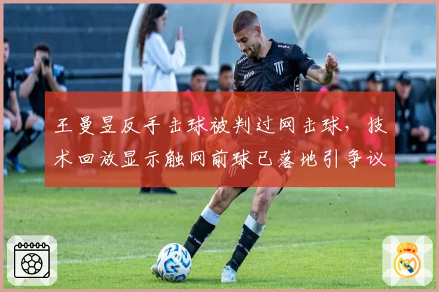 王曼昱反手击球被判过网击球，技术回放显示触网前球已落地引争议