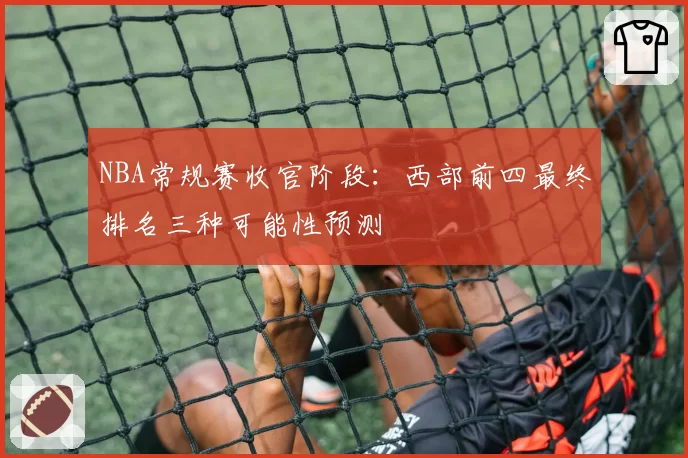 NBA常规赛收官阶段：西部前四最终排名三种可能性预测