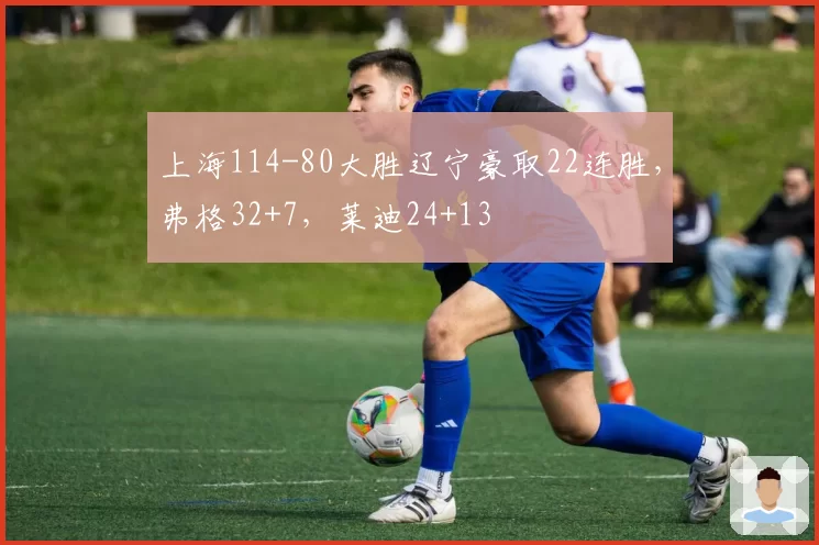 上海114-80大胜辽宁豪取22连胜，弗格32+7，莱迪24+13