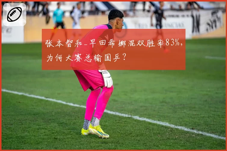 张本智和_早田希娜混双胜率83%，为何大赛总输国乒？