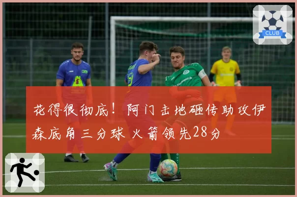 花得很彻底！阿门击地砸传助攻伊森底角三分球 火箭领先28分