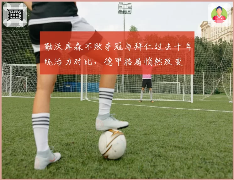 勒沃库森不败夺冠与拜仁过去十年统治力对比，德甲格局悄然改变