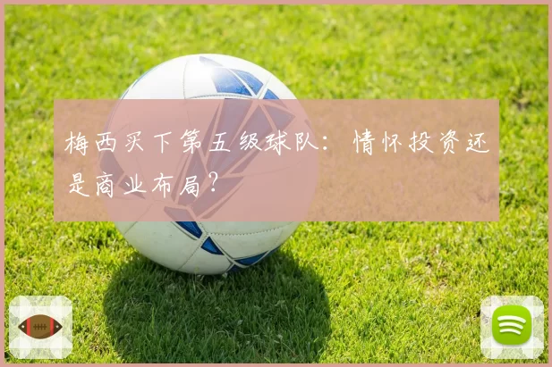梅西买下第五级球队：情怀投资还是商业布局？