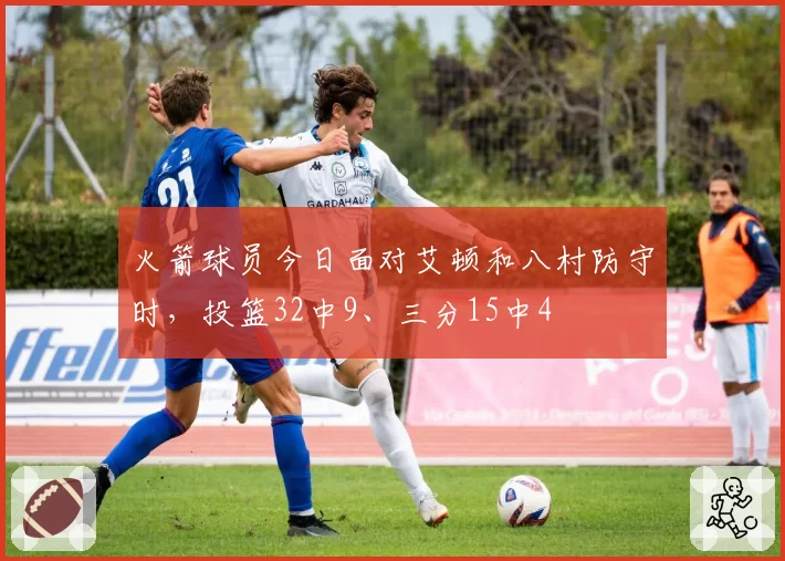 火箭球员今日面对艾顿和八村防守时，投篮32中9、三分15中4