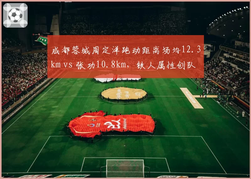 成都蓉城周定洋跑动距离场均12.3km vs 张功10.8km，铁人属性创队史纪录