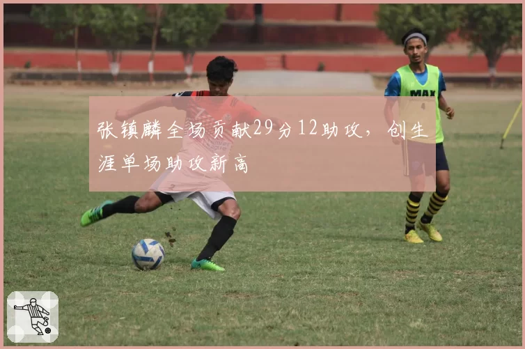 张镇麟全场贡献29分12助攻，创生涯单场助攻新高