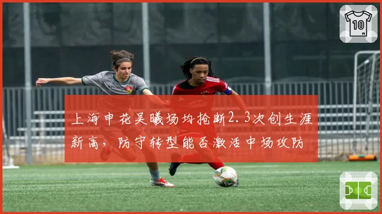 上海申花吴曦场均抢断2.3次创生涯新高，防守转型能否激活中场攻防？