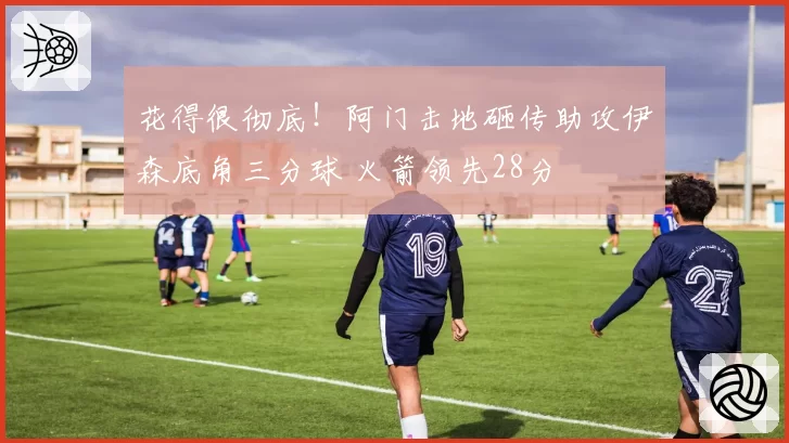 花得很彻底！阿门击地砸传助攻伊森底角三分球 火箭领先28分