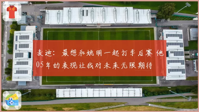 麦迪：最想和姚明一起打季后赛 他05年的表现让我对未来无限期待