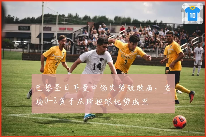 巴黎圣日耳曼中场失势致败局，客场0-2负于尼斯控球优势成空