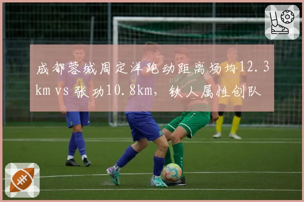 成都蓉城周定洋跑动距离场均12.3km vs 张功10.8km，铁人属性创队史纪录