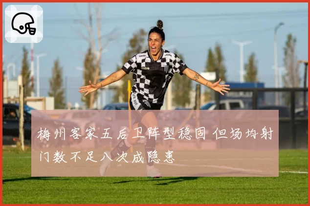 梅州客家五后卫阵型稳固 但场均射门数不足八次成隐患