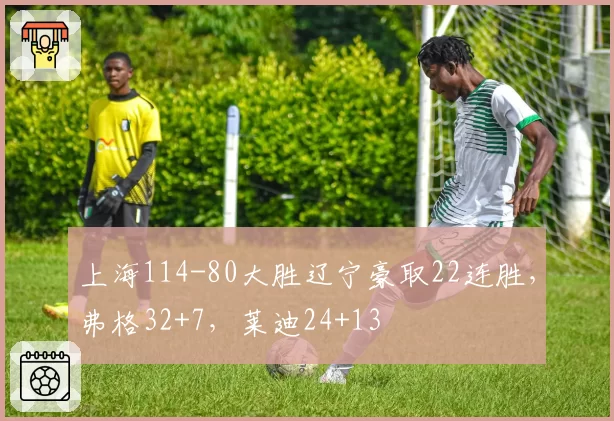 上海114-80大胜辽宁豪取22连胜，弗格32+7，莱迪24+13