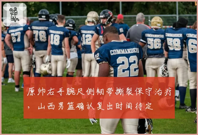 原帅右手腕尺侧韧带撕裂保守治疗，山西男篮确认复出时间待定