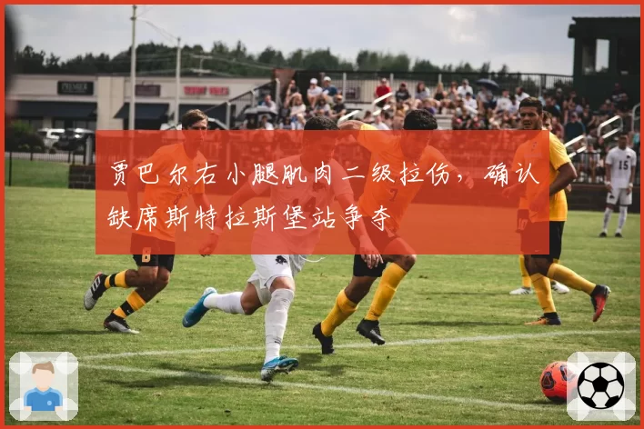 贾巴尔右小腿肌肉二级拉伤，确认缺席斯特拉斯堡站争夺