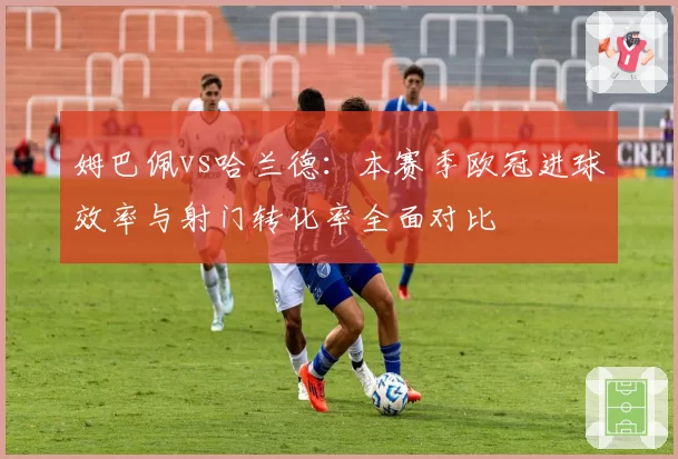 姆巴佩vs哈兰德:本赛季欧冠进球效率与射门转化率全面对比