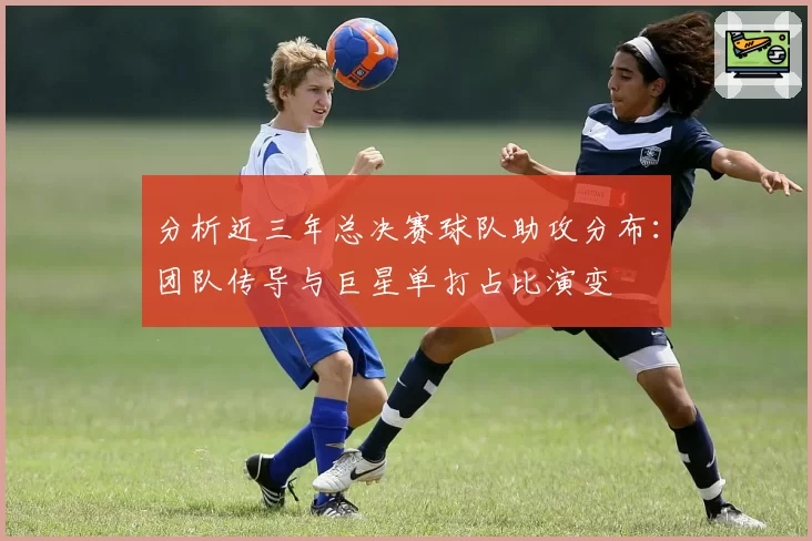 分析近三年总决赛球队助攻分布:团队传导与巨星单打占比演变