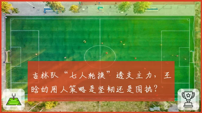 吉林队“七人轮换”透支主力，王晗的用人策略是坚韧还是固执？
