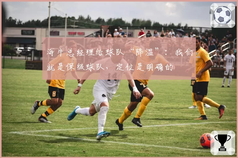 海牛总经理给球队“降温”：我们就是保级球队，定位是明确的