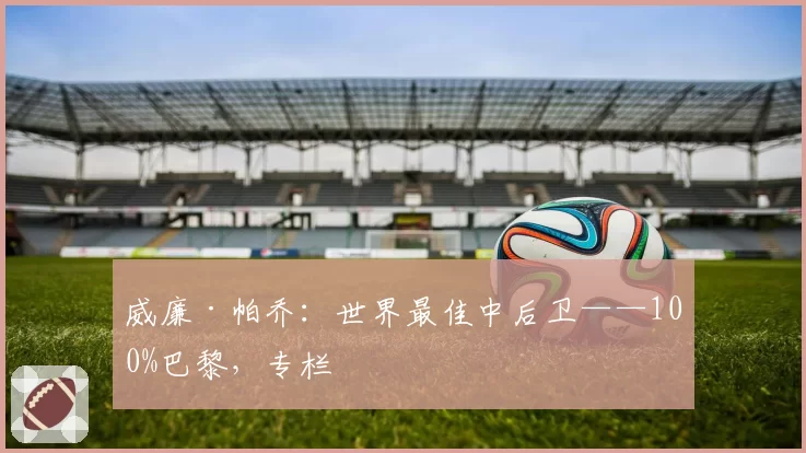 威廉·帕乔：世界最佳中后卫——100%巴黎，专栏