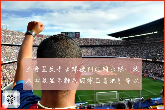 王曼昱反手击球被判过网击球，技术回放显示触网前球已落地引争议