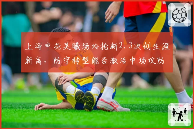 上海申花吴曦场均抢断2.3次创生涯新高，防守转型能否激活中场攻防？