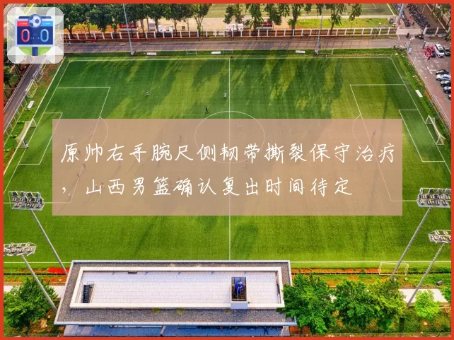 原帅右手腕尺侧韧带撕裂保守治疗，山西男篮确认复出时间待定